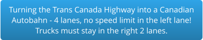 Turning the Trans Canada Highway into a Canadian Autobahn - 4 lanes, no speed limit in the left lane!Trucks must stay in the right 2 lanes.