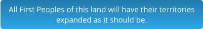 All First Peoples of this land will have their territories expanded as it should be.