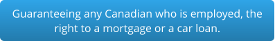 Guaranteeing any Canadian who is employed, the right to a mortgage or a car loan.