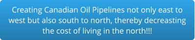Creating Canadian Oil Pipelines not only east to west but also south to north, thereby decreasting the cost of living in the north!!!