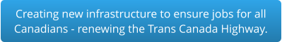 Creating new infrastructure to ensure jobs for all Canadians - renewing the Trans Canada Highway.