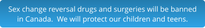 Sex change reversal drugs and surgeries will be banned in Canada.  We will protect our children and teens.