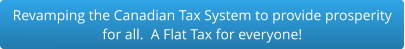 Revamping the Canadian Tax System to provide prosperity  for all.  A Flat Tax for everyone!